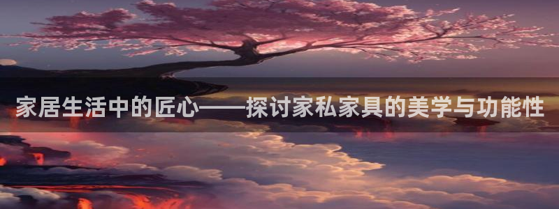球盟会黑台：家居生活中的匠心——探讨家私家具的美学与功能性