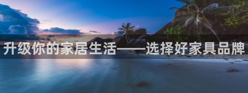 球盟会连接：升级你的家居生活——选择好家具品牌
