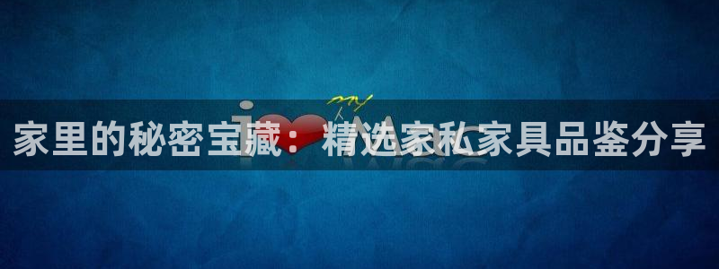 球盟会娱乐平台：家里的秘密宝藏：精选家私家具品鉴分享