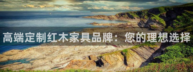 球盟会登录平台：高端定制红木家具品牌：您的理想选择